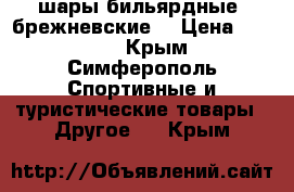 шары бильярдные “брежневские“ › Цена ­ 2 000 - Крым, Симферополь Спортивные и туристические товары » Другое   . Крым